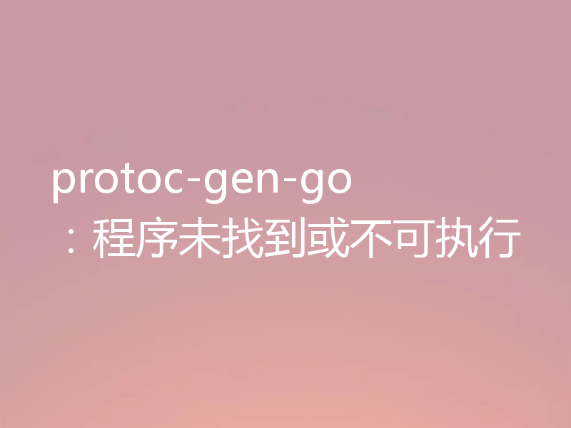 protoc-gen-go:程序未找到或不可执行