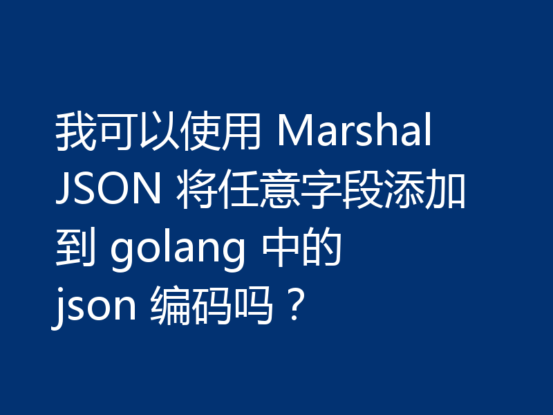 我可以使用 MarshalJSON 将任意字段添加到 golang 中的 json 编码吗?