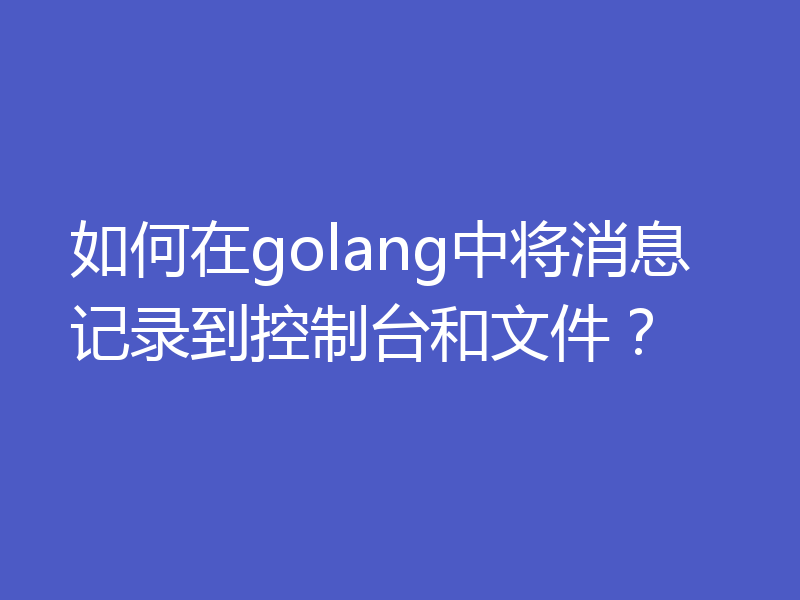 如何在golang中将消息记录到控制台和文件?