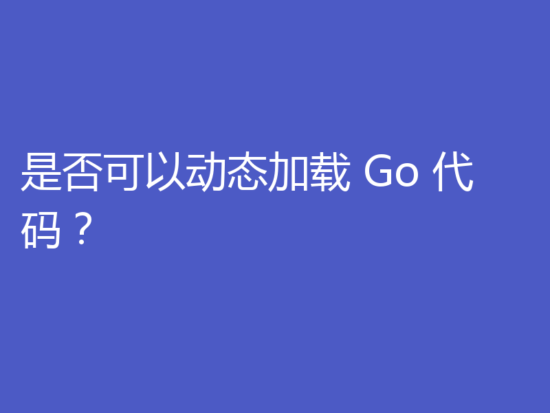 是否可以动态加载 Go 代码?