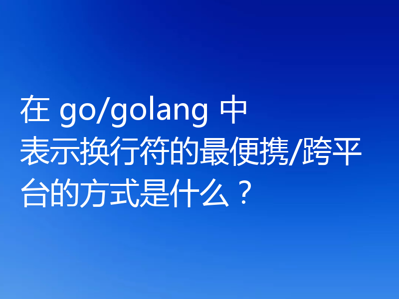 在 go/golang 中表示换行符的最便携/跨平台的方式是什么?