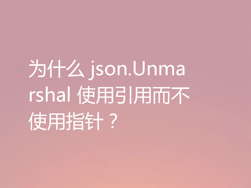 为什么 json.Unmarshal 使用引用而不使用指针?