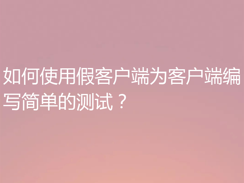 如何使用假客户端为客户端编写简单的测试?