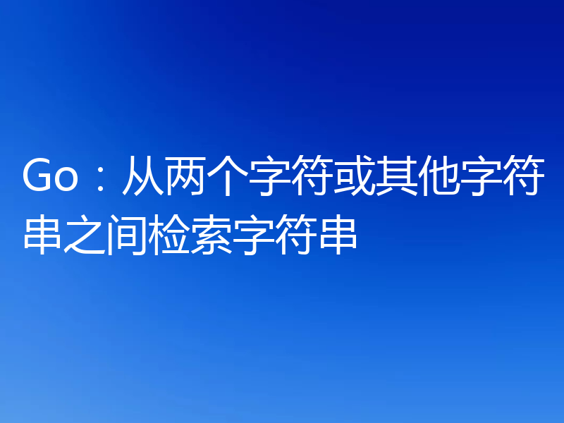 Go:从两个字符或其他字符串之间检索字符串