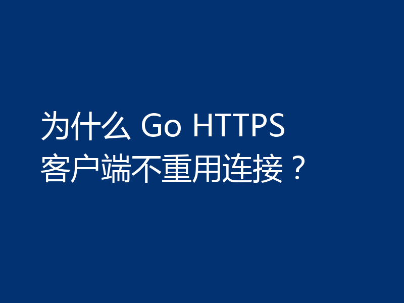 为什么 Go HTTPS 客户端不重用连接?