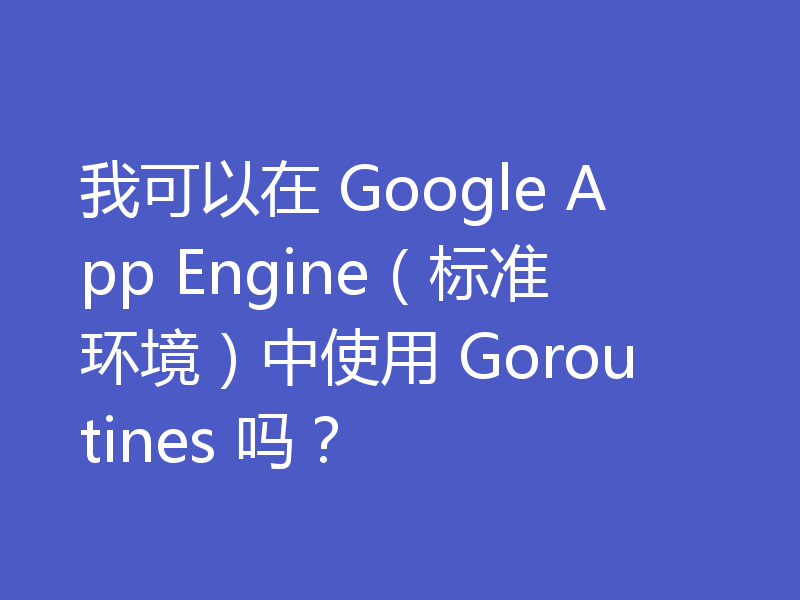 我可以在 Google App Engine(标准环境)中使用 Goroutines 吗?