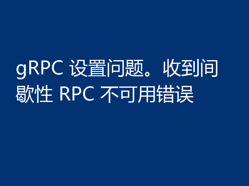 gRPC 设置问题。收到间歇性 RPC 不可用错误
