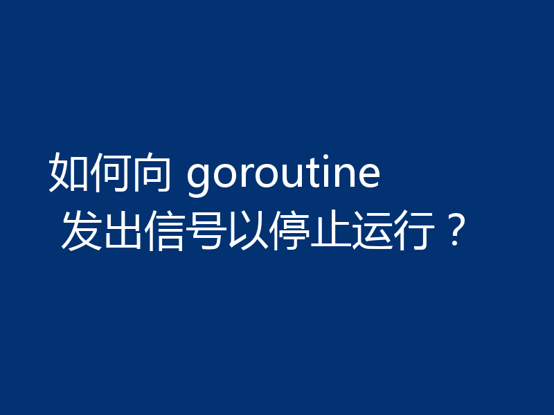 如何向 goroutine 发出信号以停止运行?
