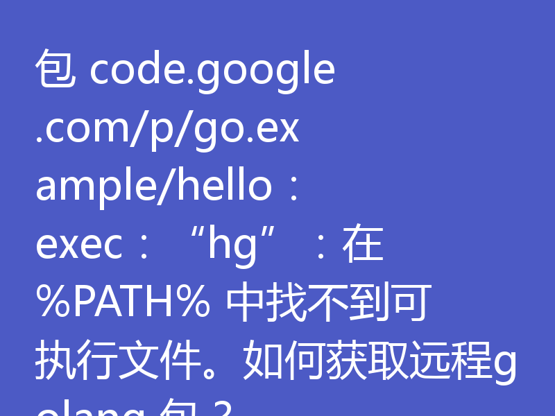 包 code.google.com/p/go.example/hello:exec:“hg”:在 %PATH% 中找不到可执行文件。如何获取远程golang 包?