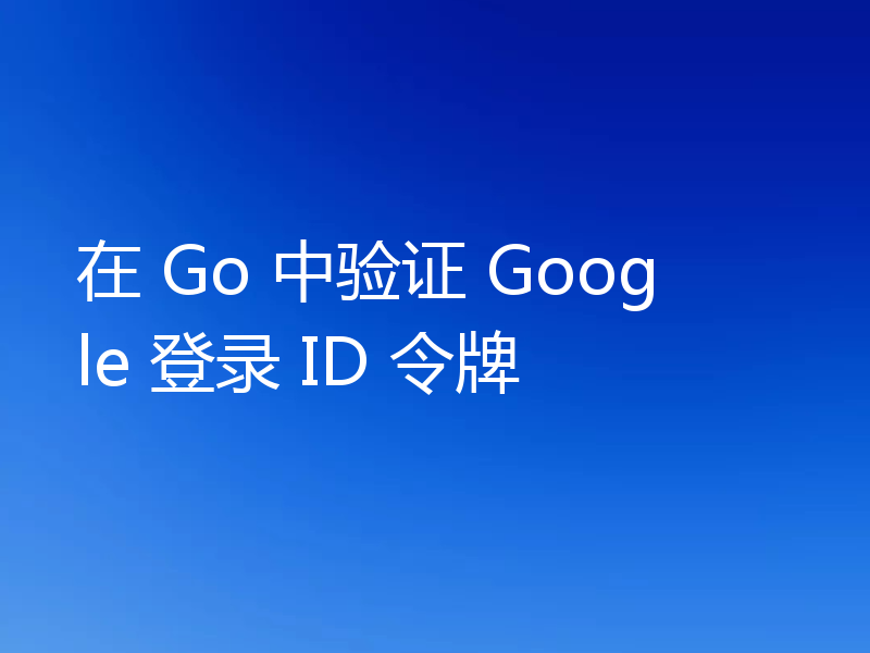 在 Go 中验证 Google 登录 ID 令牌