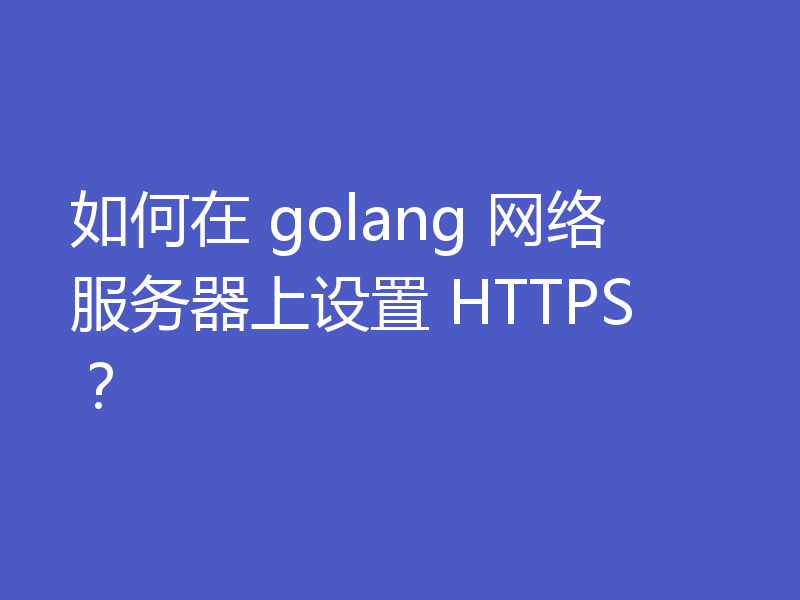 如何在 golang 网络服务器上设置 HTTPS?