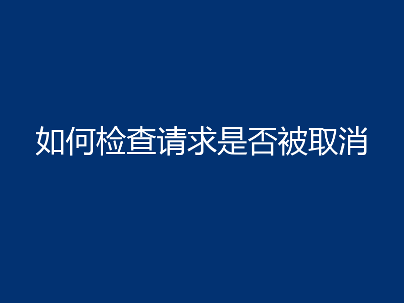 如何检查请求是否被取消