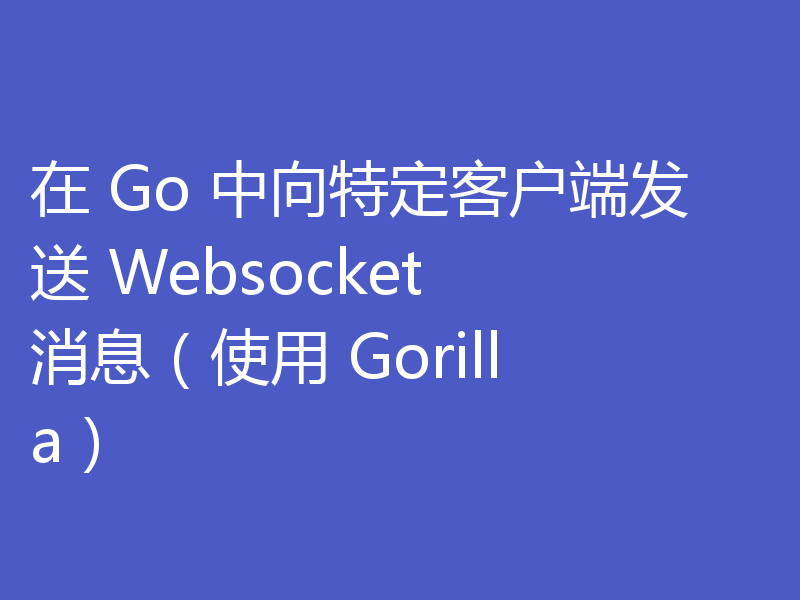 在 Go 中向特定客户端发送 Websocket 消息(使用 Gorilla)