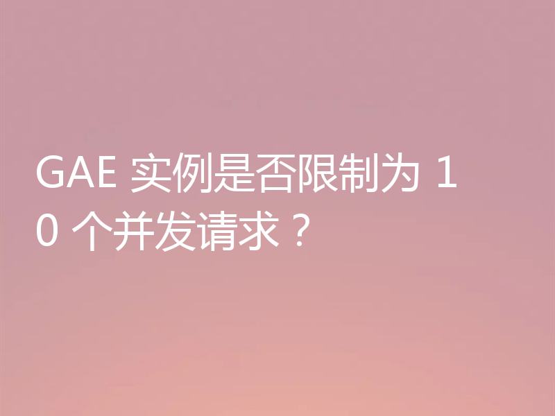 GAE 实例是否限制为 10 个并发请求?