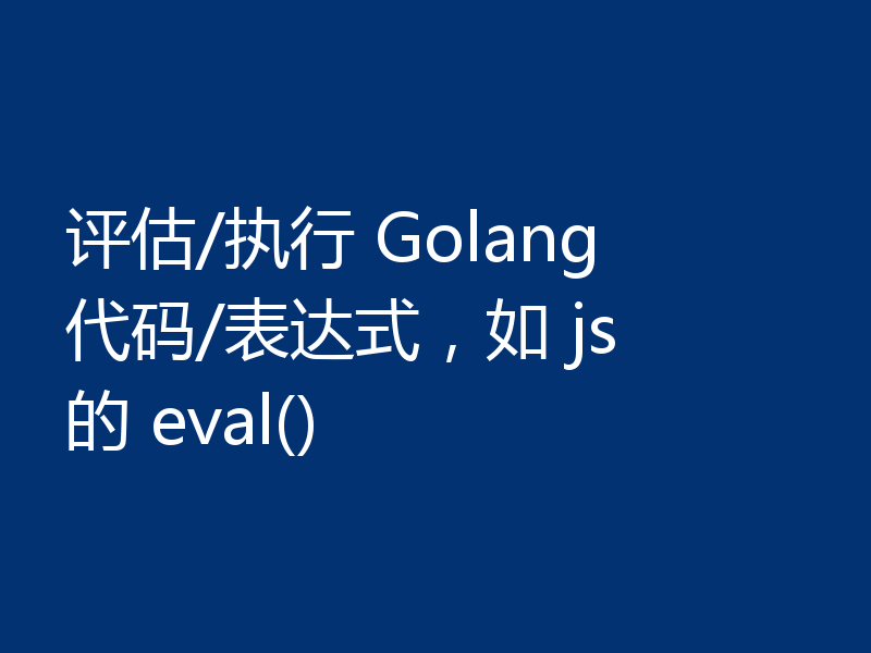 评估/执行 Golang 代码/表达式,如 js 的 eval()