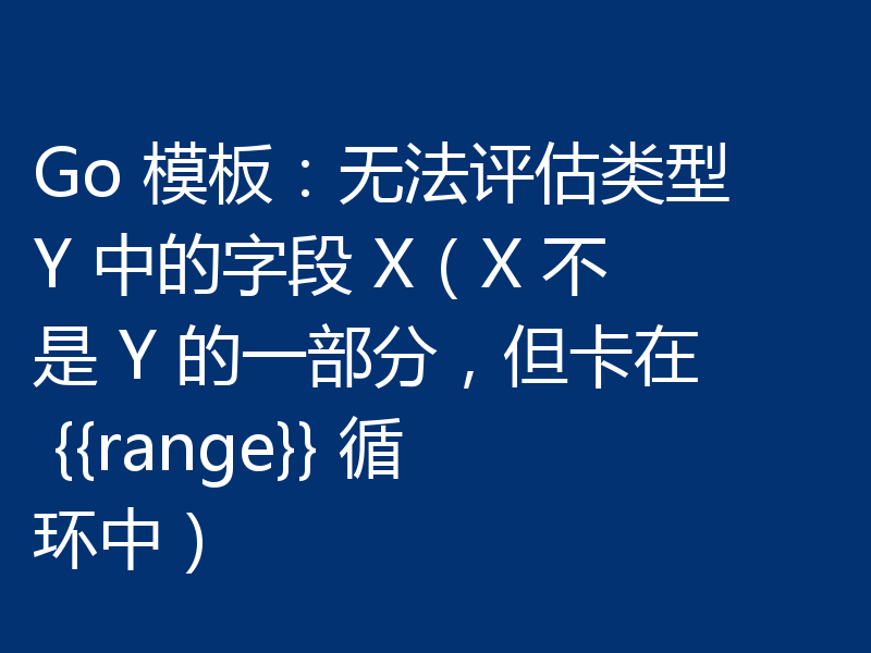 Go 模板:无法评估类型 Y 中的字段 X(X 不是 Y 的一部分,但卡在 {{range}} 循环中)