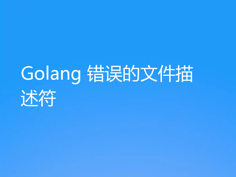 Golang 错误的文件描述符