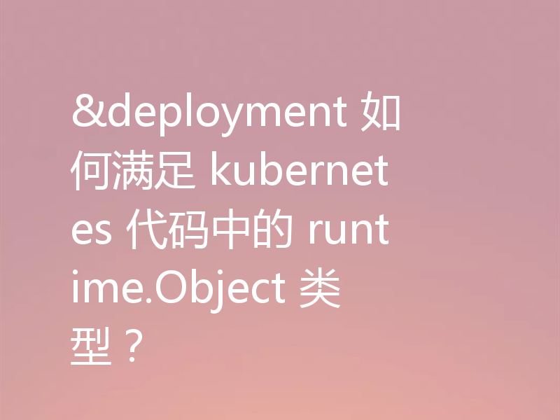 &deployment 如何满足 kubernetes 代码中的 runtime.Object 类型?