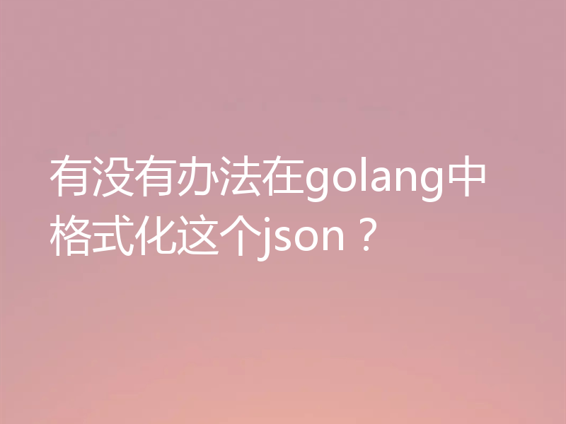 有没有办法在golang中格式化这个json?