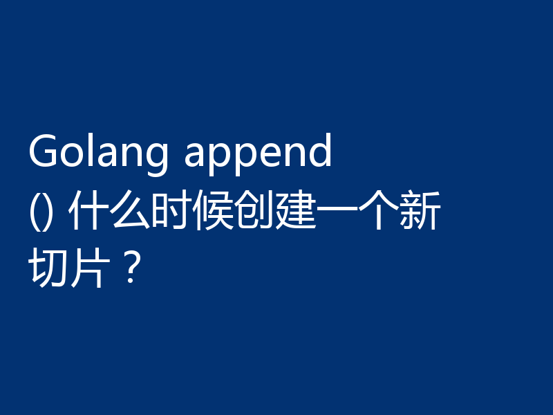 Golang append() 什么时候创建一个新切片?