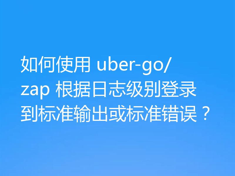 如何使用 uber-go/zap 根据日志级别登录到标准输出或标准错误?