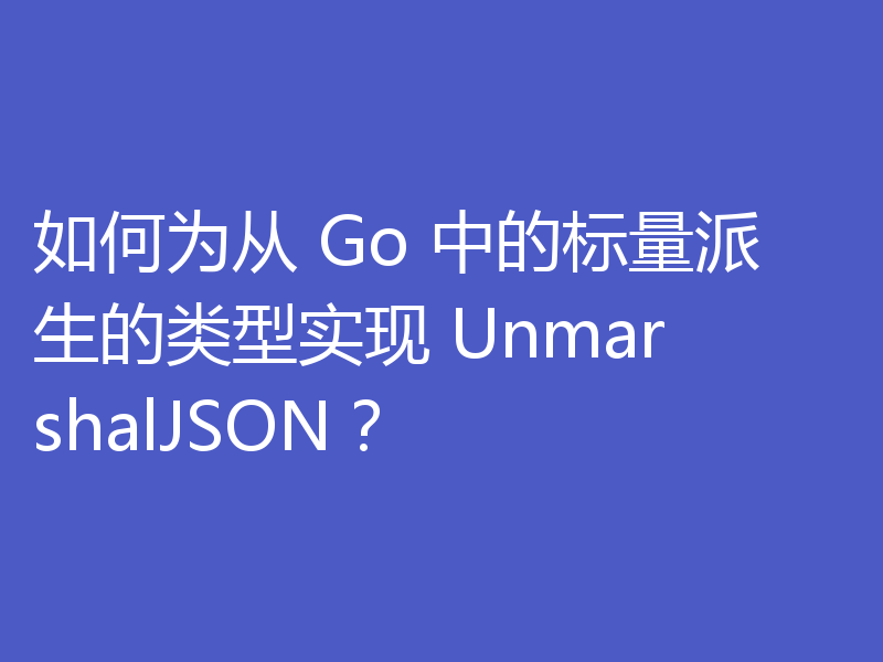 如何为从 Go 中的标量派生的类型实现 UnmarshalJSON?