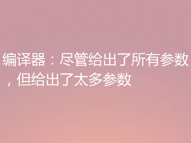 编译器:尽管给出了所有参数,但给出了太多参数