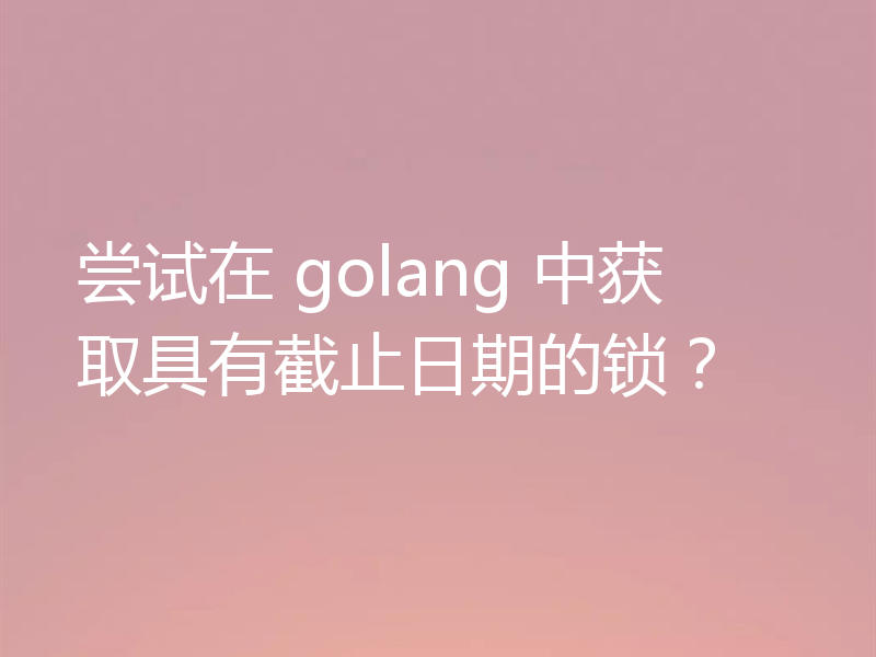 尝试在 golang 中获取具有截止日期的锁?