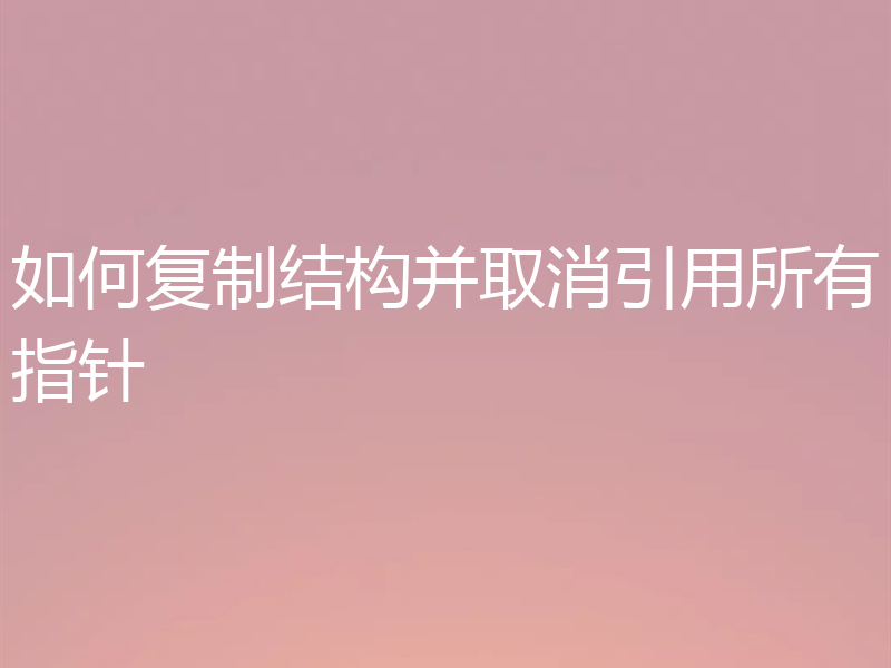 如何复制结构并取消引用所有指针