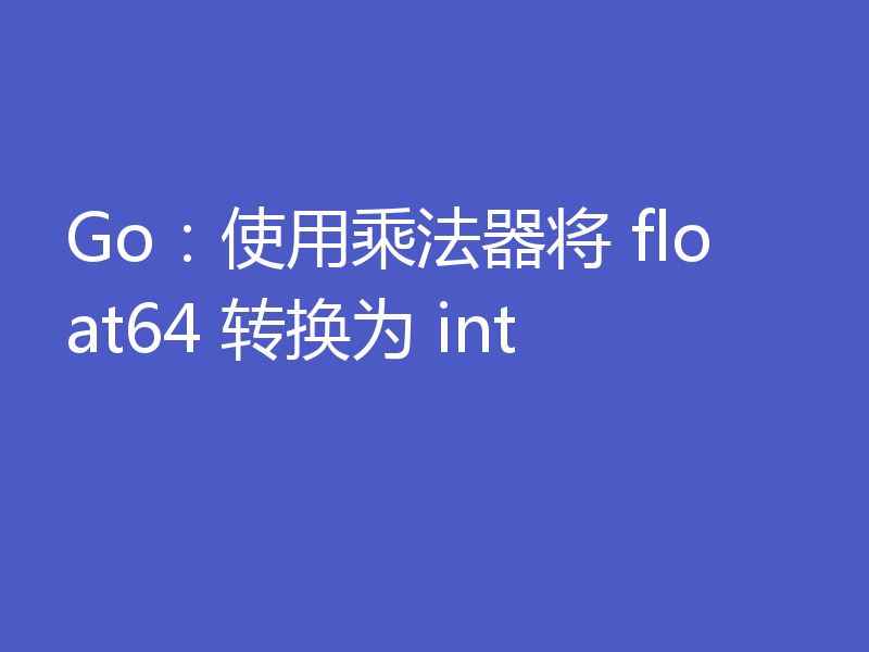 Go:使用乘法器将 float64 转换为 int