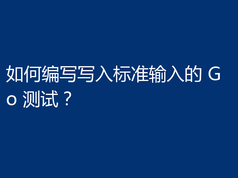 如何编写写入标准输入的 Go 测试?