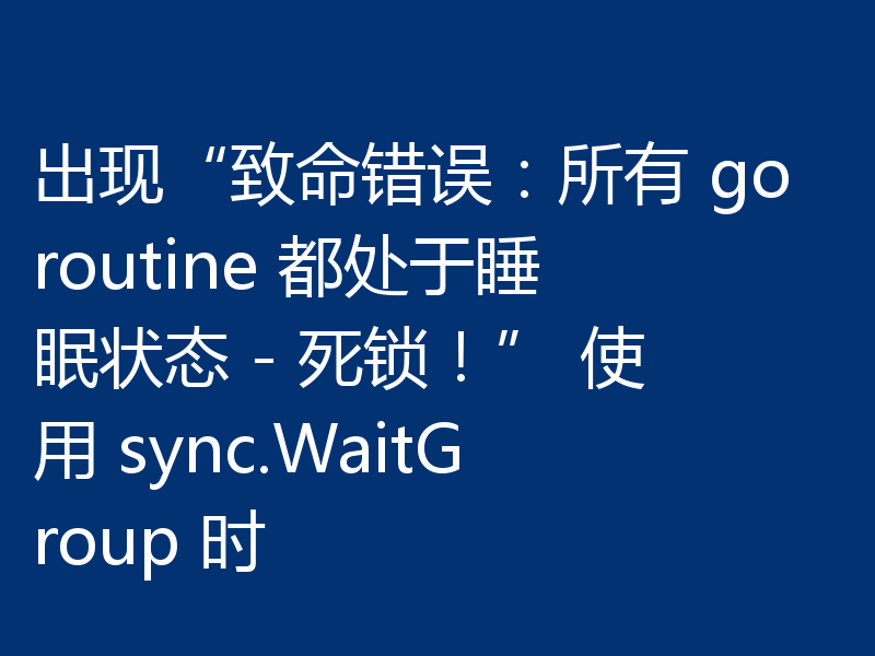 出现“致命错误:所有 goroutine 都处于睡眠状态 - 死锁!” 使用 sync.WaitGroup 时
