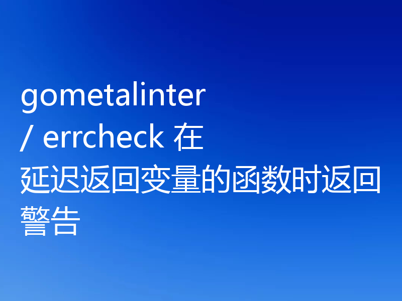 gometalinter / errcheck 在延迟返回变量的函数时返回警告