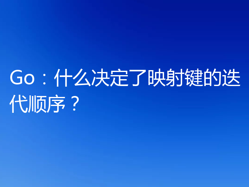 Go:什么决定了映射键的迭代顺序?