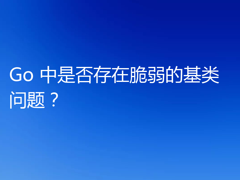 Go 中是否存在脆弱的基类问题?