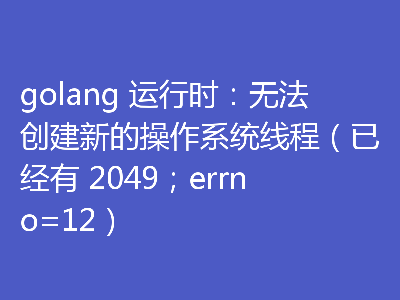 golang 运行时:无法创建新的操作系统线程(已经有 2049;errno=12)