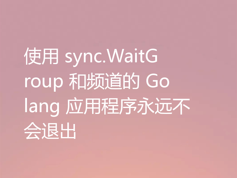 使用 sync.WaitGroup 和频道的 Golang 应用程序永远不会退出