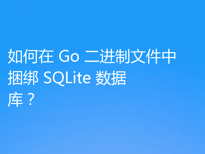 如何在 Go 二进制文件中捆绑 SQLite 数据库?