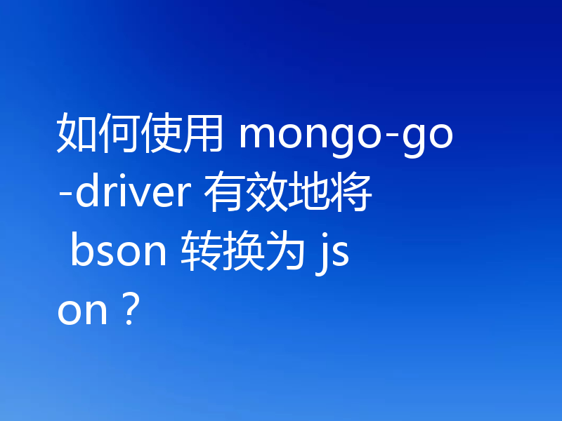 如何使用 mongo-go-driver 有效地将 bson 转换为 json?