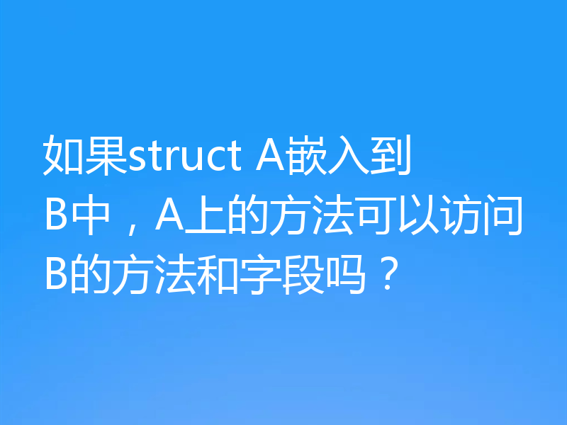 如果struct A嵌入到B中,A上的方法可以访问B的方法和字段吗?
