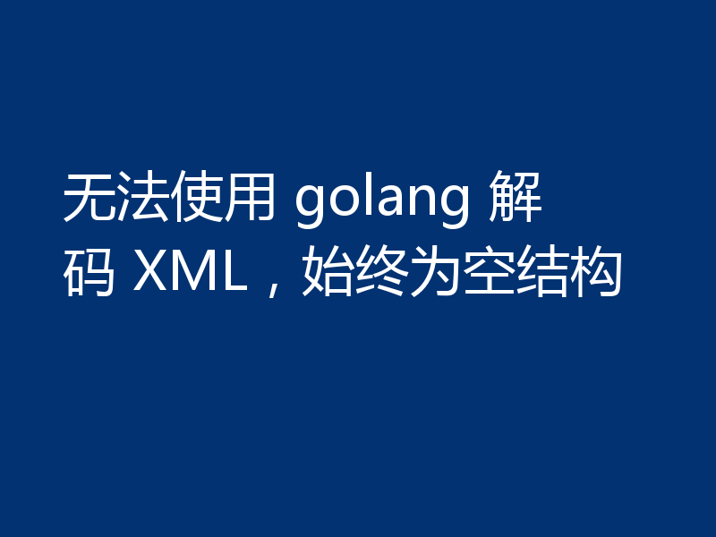 无法使用 golang 解码 XML,始终为空结构