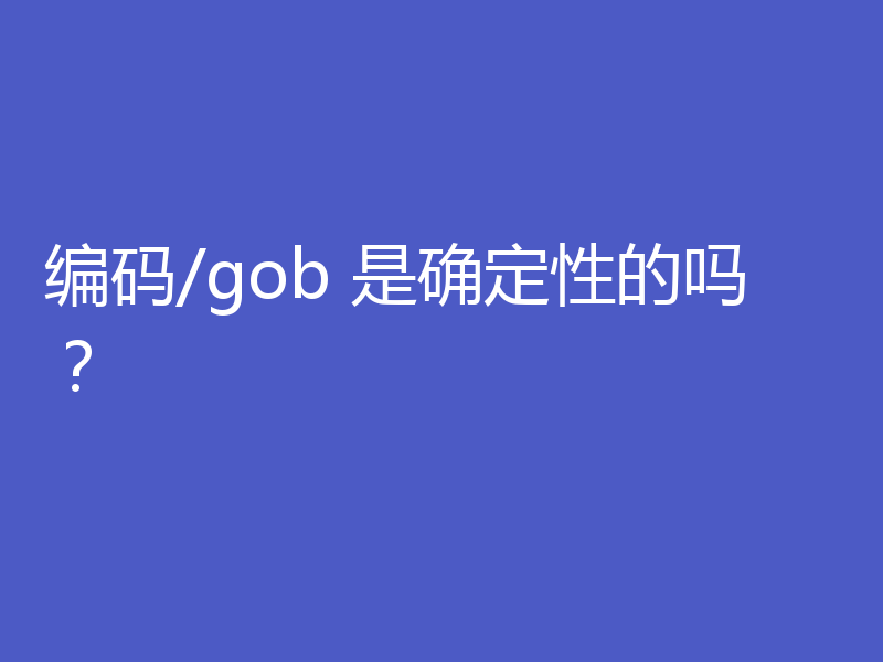 编码/gob 是确定性的吗?