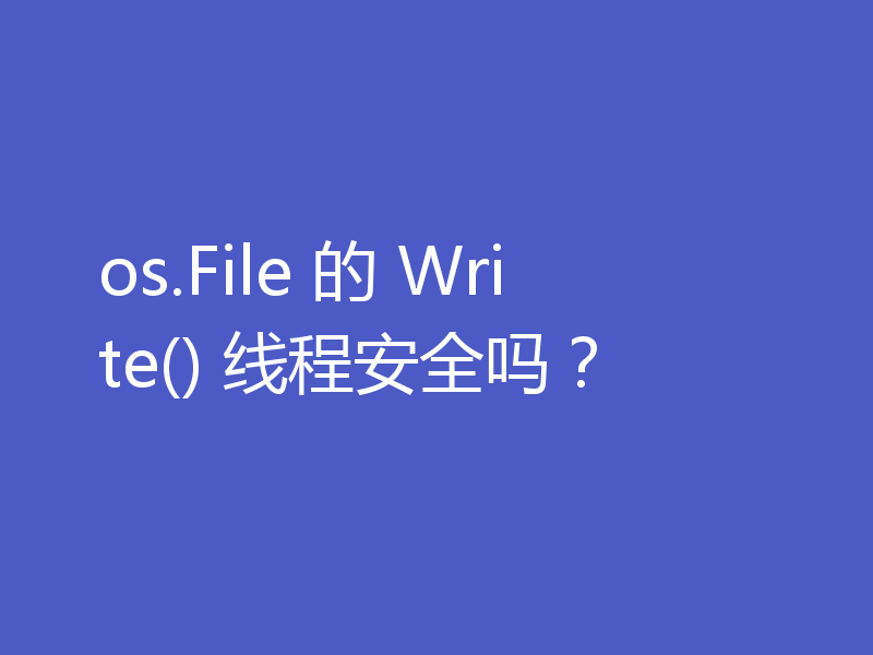 os.File 的 Write() 线程安全吗?