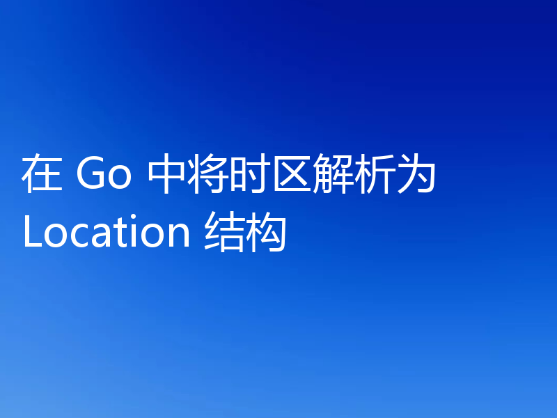 在 Go 中将时区解析为 Location 结构