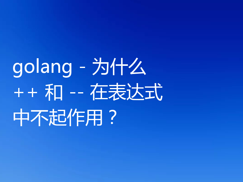 golang - 为什么 ++ 和 -- 在表达式中不起作用?