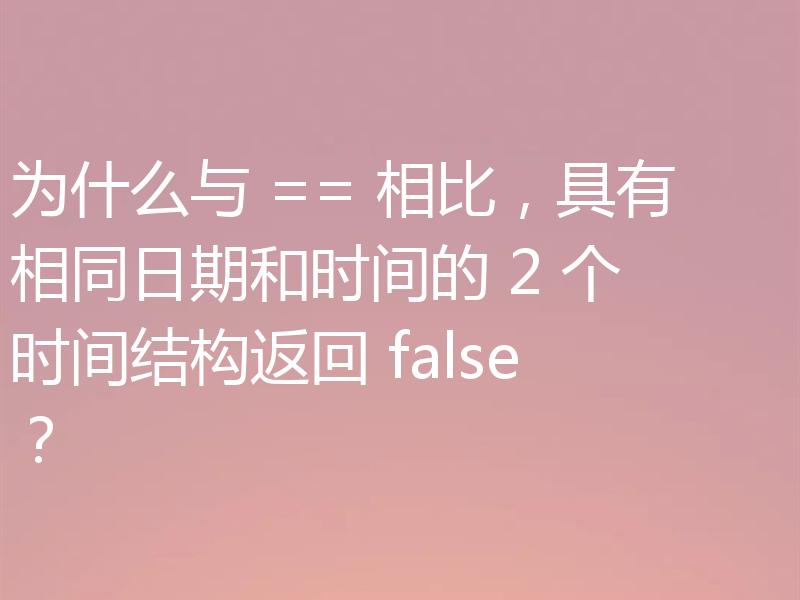 为什么与 == 相比,具有相同日期和时间的 2 个时间结构返回 false?