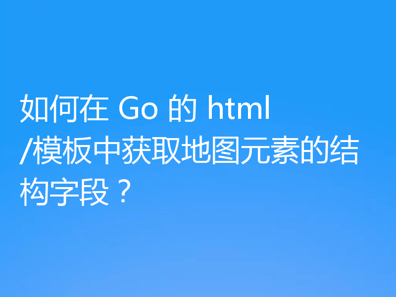 如何在 Go 的 html/模板中获取地图元素的结构字段?