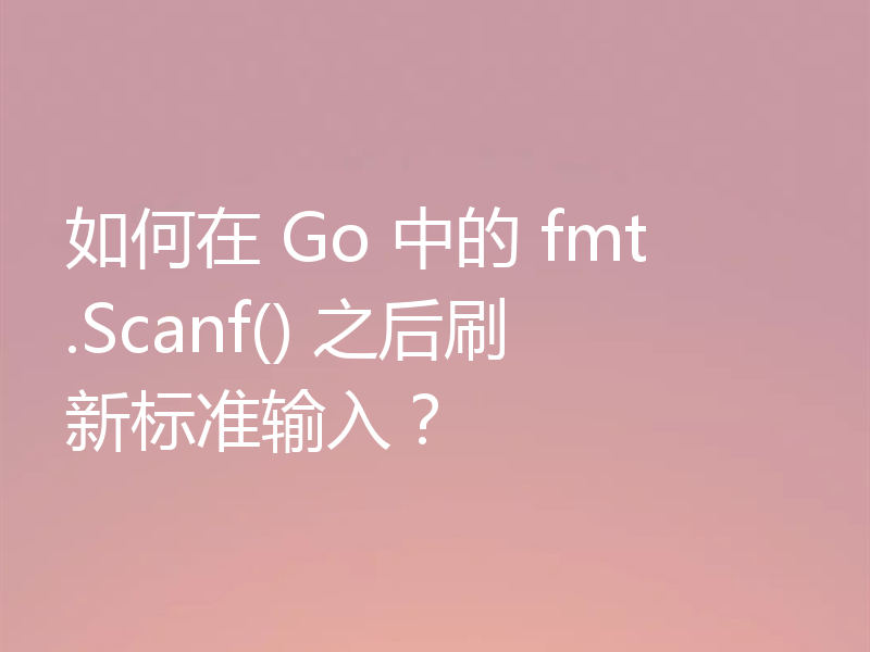 如何在 Go 中的 fmt.Scanf() 之后刷新标准输入?