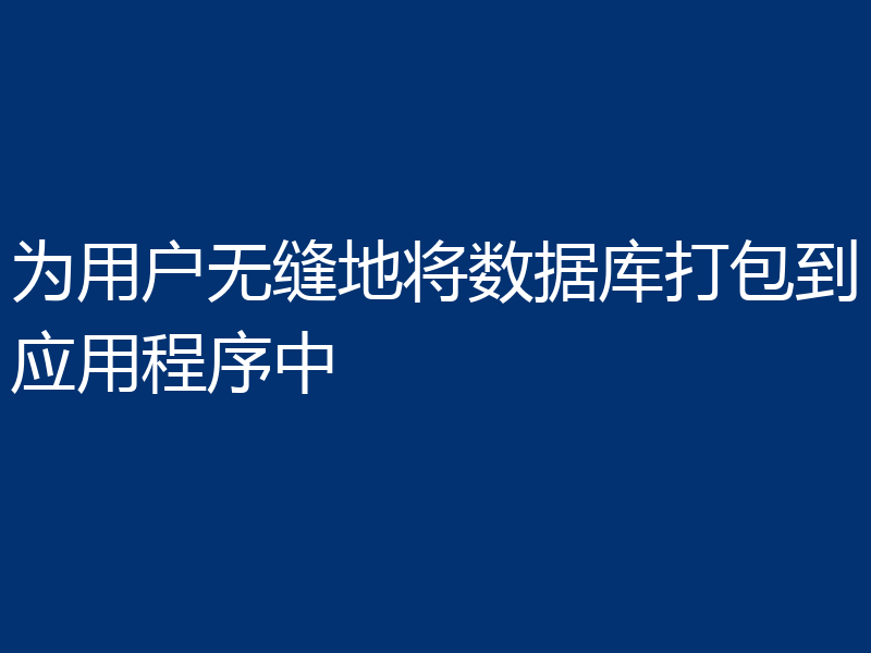 为用户无缝地将数据库打包到应用程序中