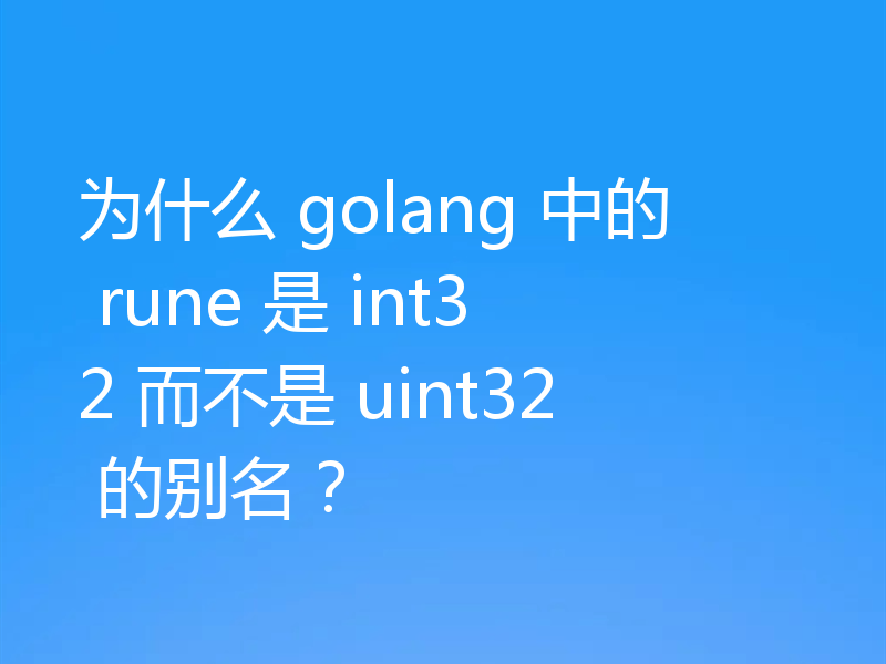 为什么 golang 中的 rune 是 int32 而不是 uint32 的别名?